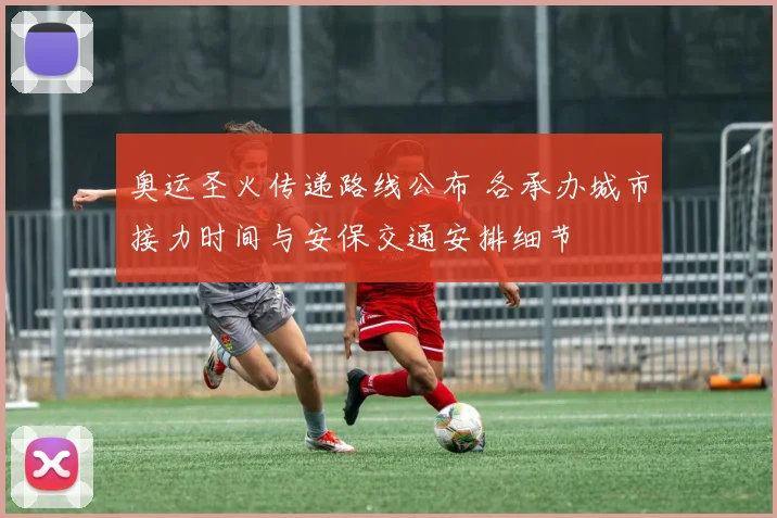 奥运圣火传递路线公布 各承办城市接力时间与安保交通安排细节