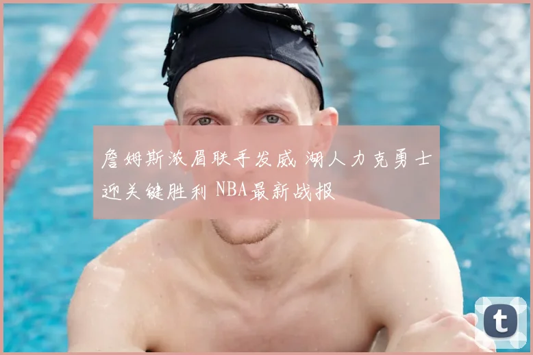 詹姆斯浓眉联手发威 湖人力克勇士迎关键胜利 NBA最新战报