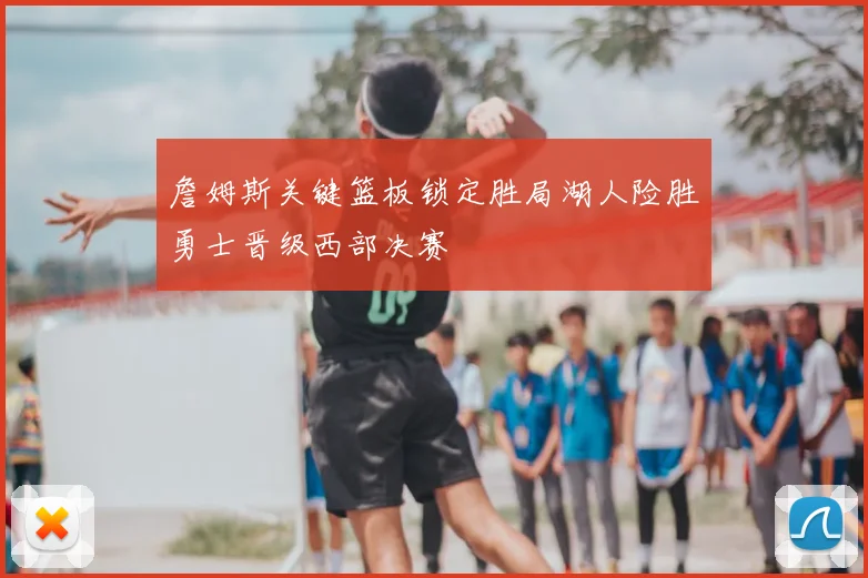 詹姆斯关键篮板锁定胜局湖人险胜勇士晋级西部决赛