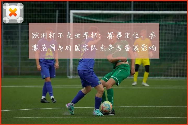 欧洲杯不是世界杯：赛事定位、参赛范围与对国家队竞争与备战影响解析