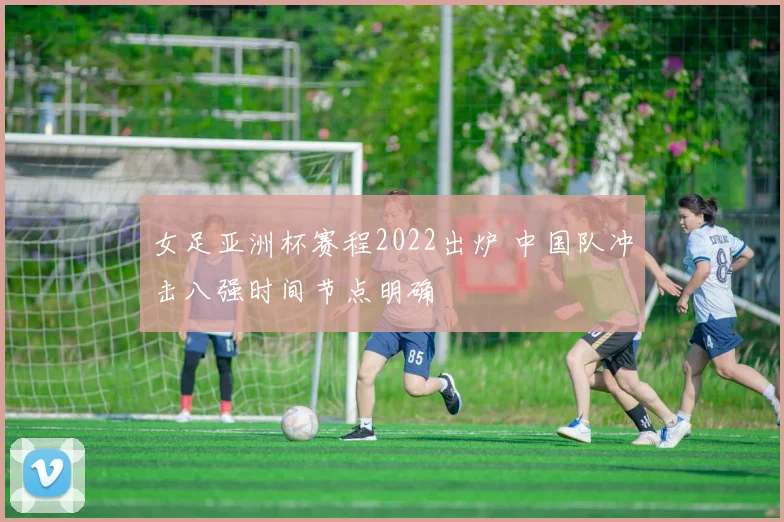 女足亚洲杯赛程2022出炉 中国队冲击八强时间节点明确