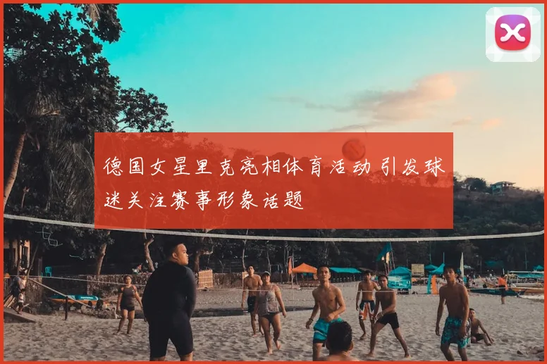 德国女星里克亮相体育活动 引发球迷关注赛事形象话题