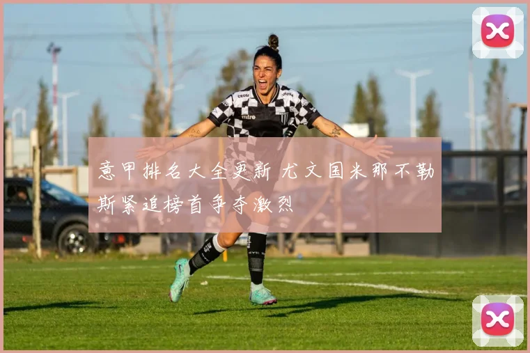 意甲排名大全更新 尤文国米那不勒斯紧追榜首争夺激烈