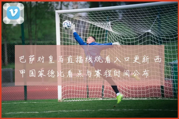 巴萨对皇马直播线观看入口更新 西甲国家德比看点与赛程时间公布