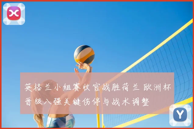 英格兰小组赛收官战胜荷兰 欧洲杯晋级八强关键伤停与战术调整