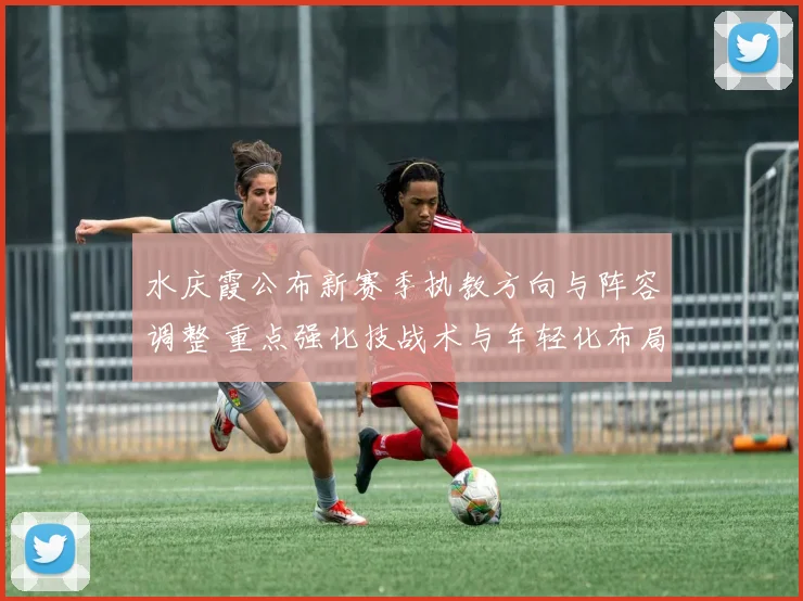 水庆霞公布新赛季执教方向与阵容调整 重点强化技战术与年轻化布局