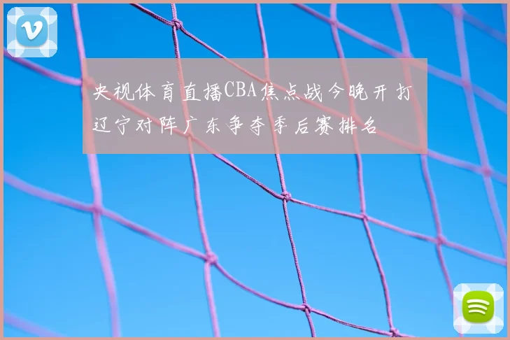 央视体育直播CBA焦点战今晚开打 辽宁对阵广东争夺季后赛排名