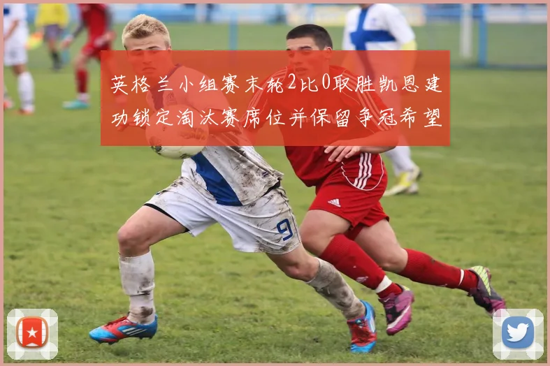 英格兰小组赛末轮2比0取胜凯恩建功锁定淘汰赛席位并保留争冠希望