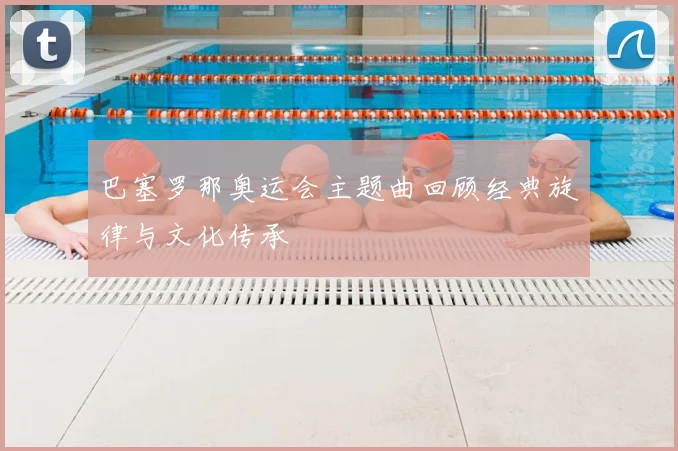 巴塞罗那奥运会主题曲回顾经典旋律与文化传承