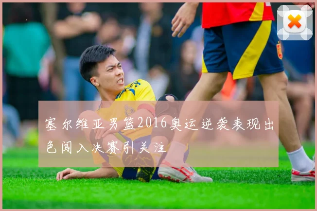 塞尔维亚男篮2016奥运逆袭表现出色闯入决赛引关注