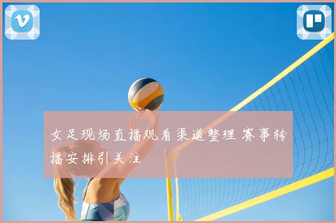 女足现场直播观看渠道整理 赛事转播安排引关注