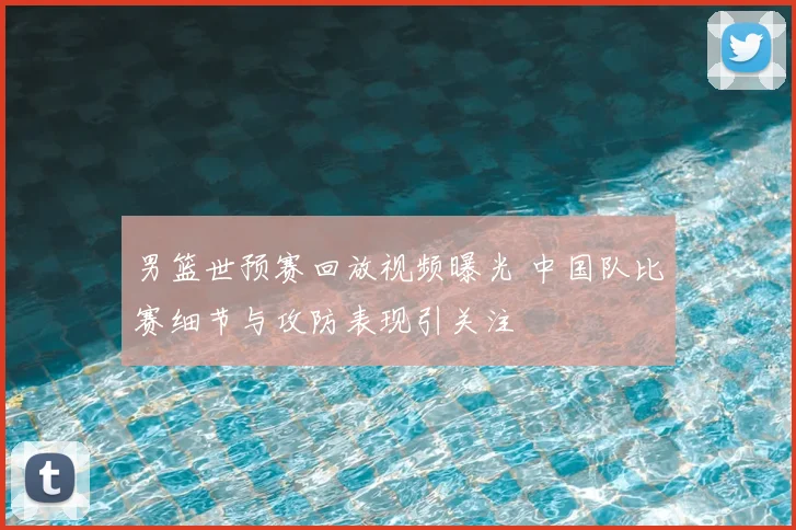 男篮世预赛回放视频曝光 中国队比赛细节与攻防表现引关注