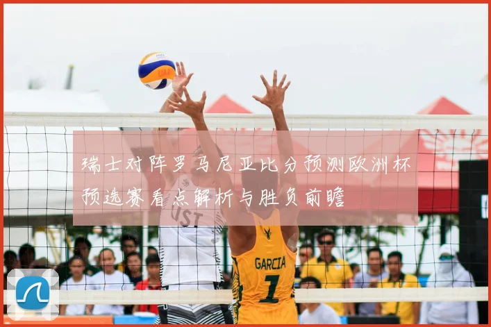 瑞士对阵罗马尼亚比分预测欧洲杯预选赛看点解析与胜负前瞻