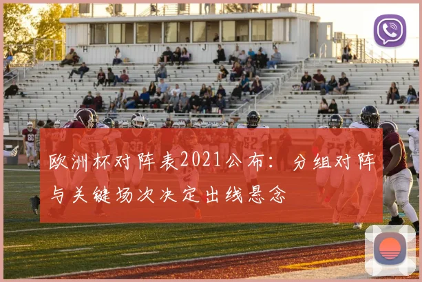 欧洲杯对阵表2021公布：分组对阵与关键场次决定出线悬念