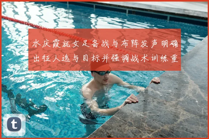 水庆霞就女足备战与布阵发声明确出征人选与目标并强调战术训练重点