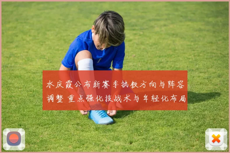 水庆霞公布新赛季执教方向与阵容调整 重点强化技战术与年轻化布局