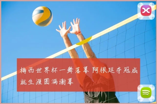 梅西世界杯一舞落幕 阿根廷夺冠成就生涯圆满谢幕