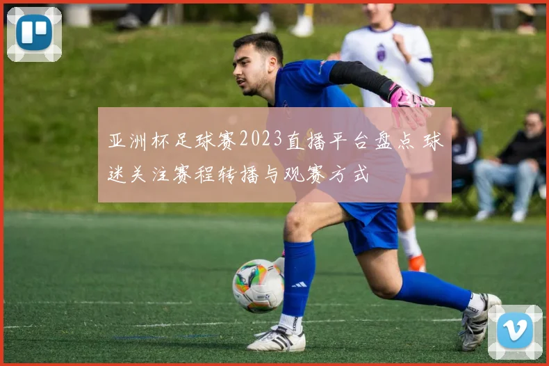 亚洲杯足球赛2023直播平台盘点 球迷关注赛程转播与观赛方式