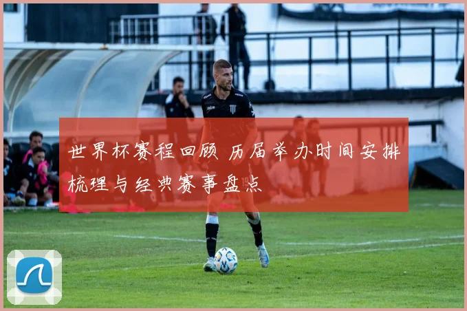 世界杯赛程回顾 历届举办时间安排梳理与经典赛事盘点