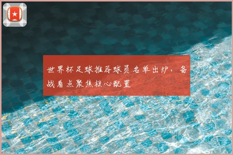 世界杯足球推荐球员名单出炉，备战看点聚焦核心配置