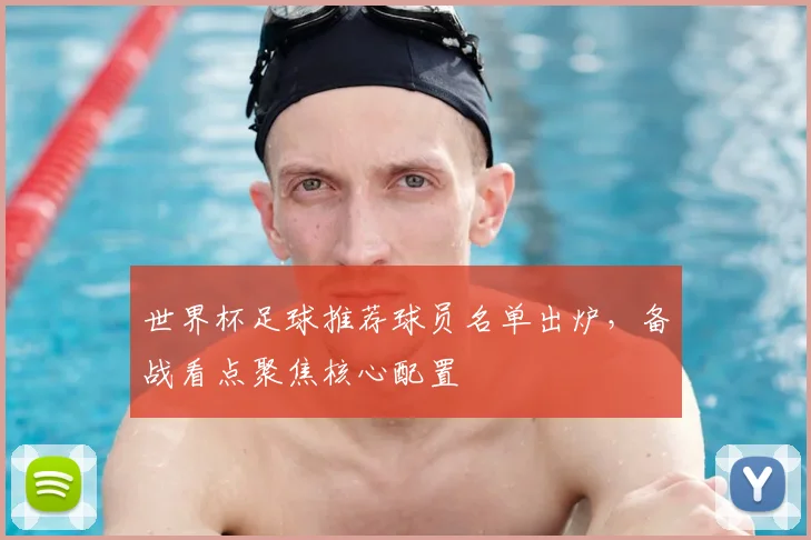 世界杯足球推荐球员名单出炉，备战看点聚焦核心配置